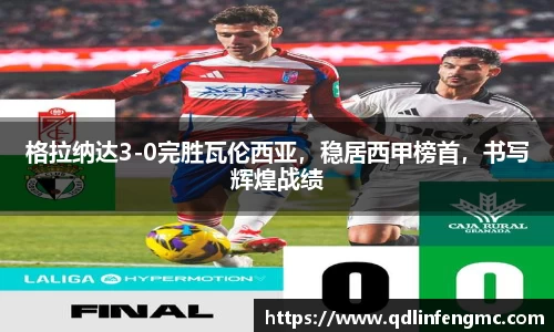 格拉纳达3-0完胜瓦伦西亚，稳居西甲榜首，书写辉煌战绩