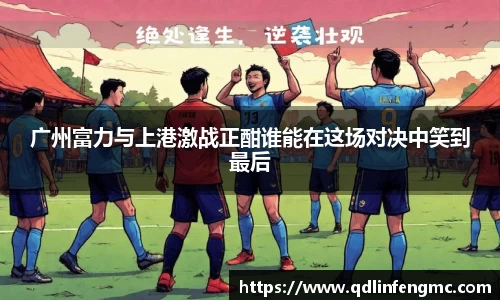 广州富力与上港激战正酣谁能在这场对决中笑到最后