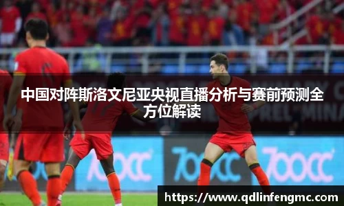 中国对阵斯洛文尼亚央视直播分析与赛前预测全方位解读