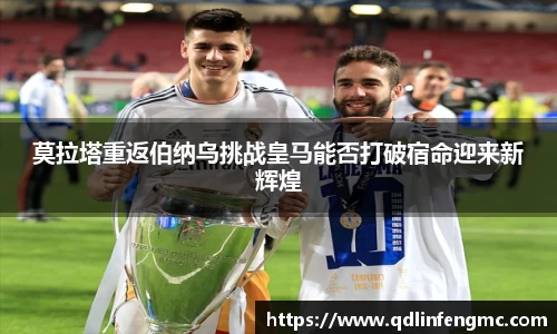 莫拉塔重返伯纳乌挑战皇马能否打破宿命迎来新辉煌