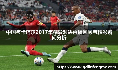 中国与卡塔尔2017年精彩对决直播回顾与精彩瞬间分析