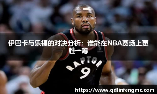 伊巴卡与乐福的对决分析：谁能在NBA赛场上更胜一筹