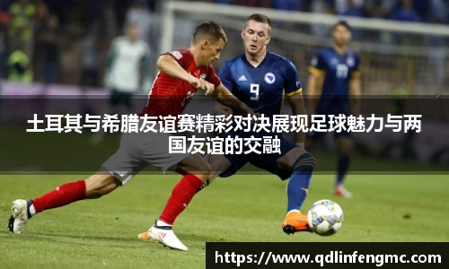 土耳其与希腊友谊赛精彩对决展现足球魅力与两国友谊的交融