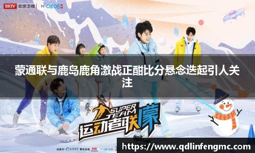 蒙通联与鹿岛鹿角激战正酣比分悬念迭起引人关注