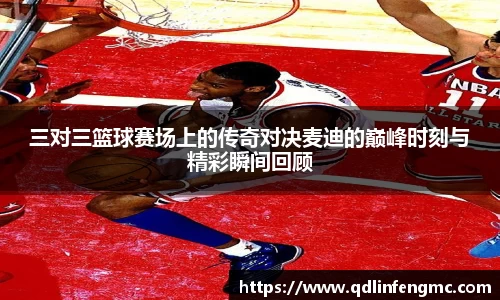 三对三篮球赛场上的传奇对决麦迪的巅峰时刻与精彩瞬间回顾