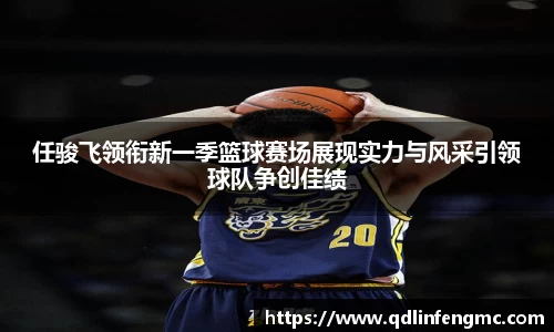 任骏飞领衔新一季篮球赛场展现实力与风采引领球队争创佳绩