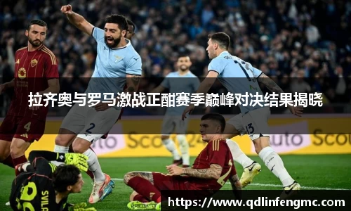拉齐奥与罗马激战正酣赛季巅峰对决结果揭晓