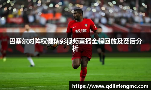 巴塞尔对阵权健精彩视频直播全程回放及赛后分析
