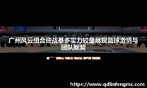 广州风云组合迎战基多实力较量展现篮球激情与团队默契