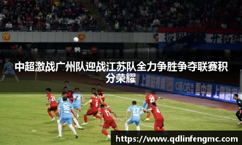 中超激战广州队迎战江苏队全力争胜争夺联赛积分荣耀