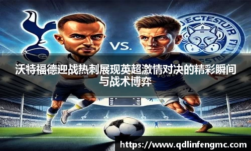 沃特福德迎战热刺展现英超激情对决的精彩瞬间与战术博弈