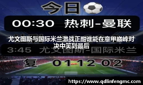 尤文图斯与国际米兰激战正酣谁能在意甲巅峰对决中笑到最后