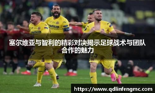 塞尔维亚与智利的精彩对决揭示足球战术与团队合作的魅力