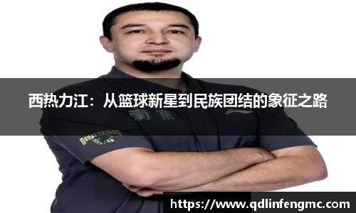西热力江：从篮球新星到民族团结的象征之路