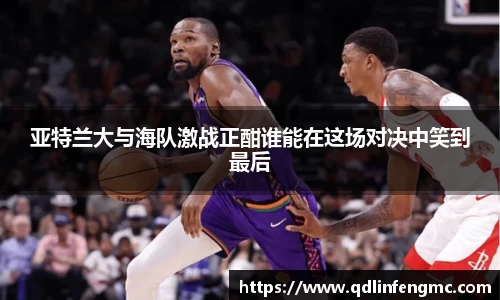 亚特兰大与海队激战正酣谁能在这场对决中笑到最后