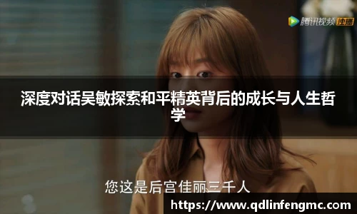 深度对话吴敏探索和平精英背后的成长与人生哲学